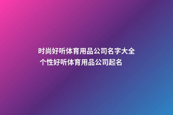时尚好听体育用品公司名字大全 个性好听体育用品公司起名